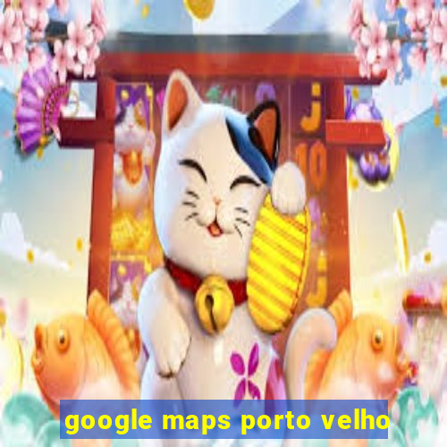 google maps porto velho